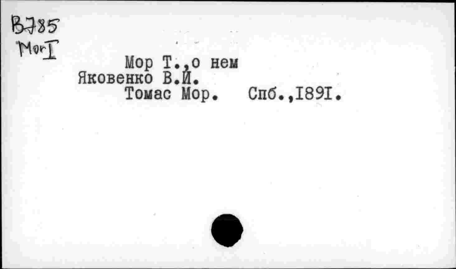 ﻿
Мор Т.,о нем Яковенко В. И.
Томас Мор.
Спб.,1891.